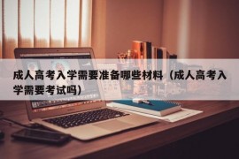 成人高考入学需要准备哪些材料（成人高考入学需要考试吗）