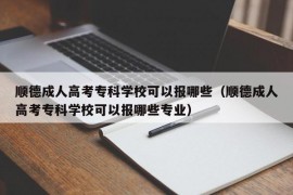 顺德成人高考专科学校可以报哪些（顺德成人高考专科学校可以报哪些专业）