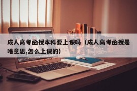 成人高考函授本科要上课吗（成人高考函授是啥意思,怎么上课的）