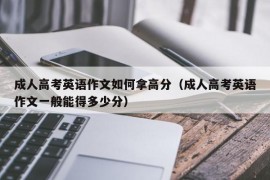 成人高考英语作文如何拿高分（成人高考英语作文一般能得多少分）