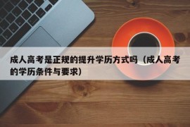 成人高考是正规的提升学历方式吗（成人高考的学历条件与要求）