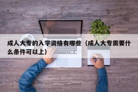 成人大专的入学资格有哪些（成人大专需要什么条件可以上）