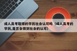 成人高考取得的学历社会认可吗（成人高考的学历,是否会得到社会的认可）