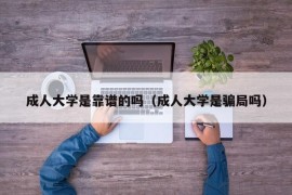 成人大学是靠谱的吗（成人大学是骗局吗）