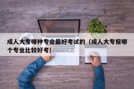 成人大专哪种专业最好考试的（成人大专报哪个专业比较好考）