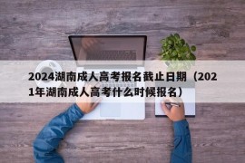 2024湖南成人高考报名截止日期（2021年湖南成人高考什么时候报名）