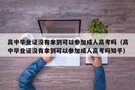 高中毕业证没有拿到可以参加成人高考吗（高中毕业证没有拿到可以参加成人高考吗知乎）