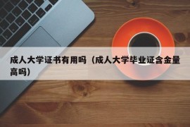 成人大学证书有用吗（成人大学毕业证含金量高吗）