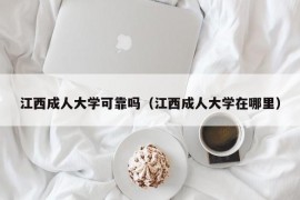 江西成人大学可靠吗（江西成人大学在哪里）