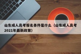 山东成人高考报名条件是什么（山东成人高考2021年最新政策）