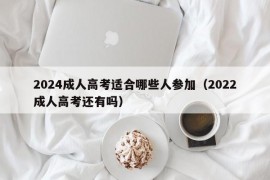 2024成人高考适合哪些人参加（2022成人高考还有吗）