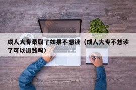 成人大专录取了如果不想读（成人大专不想读了可以退钱吗）