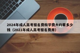 2024年成人高考报名费和学费大约要多少钱（2021年成人高考报名费用）