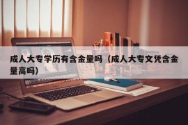 成人大专学历有含金量吗（成人大专文凭含金量高吗）