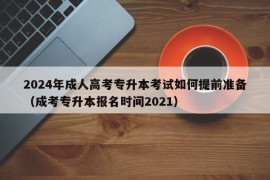 2024年成人高考专升本考试如何提前准备（成考专升本报名时间2021）