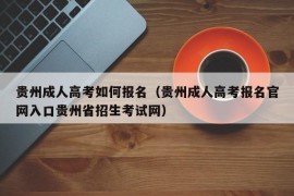 贵州成人高考如何报名（贵州成人高考报名官网入口贵州省招生考试网）