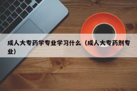 成人大专药学专业学习什么（成人大专药剂专业）