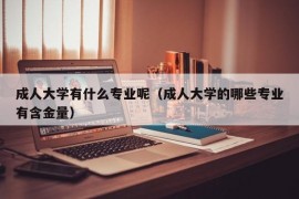 成人大学有什么专业呢（成人大学的哪些专业有含金量）