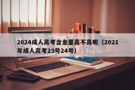 2024成人高考含金量高不高呢（2021年成人高考23号24号）