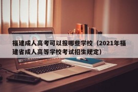 福建成人高考可以报哪些学校（2021年福建省成人高等学校考试招生规定）