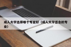 成人大学选择哪个专业好（成人大学适合的专业）