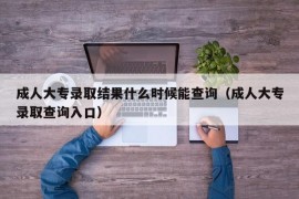 成人大专录取结果什么时候能查询（成人大专录取查询入口）