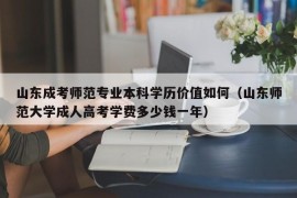 山东成考师范专业本科学历价值如何（山东师范大学成人高考学费多少钱一年）