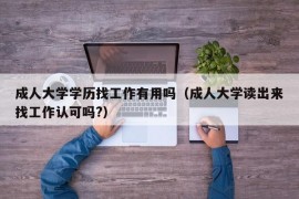 成人大学学历找工作有用吗（成人大学读出来找工作认可吗?）