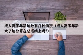 成人高考年龄加分有几种情况（成人高考年龄大了加分算在总成绩上吗?）