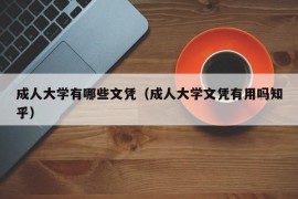 成人大学有哪些文凭（成人大学文凭有用吗知乎）