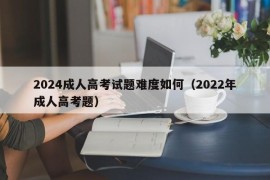 2024成人高考试题难度如何（2022年成人高考题）