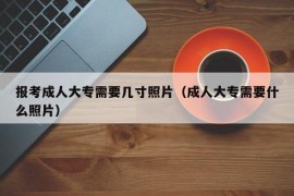 报考成人大专需要几寸照片（成人大专需要什么照片）