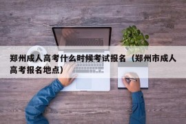 郑州成人高考什么时候考试报名（郑州市成人高考报名地点）